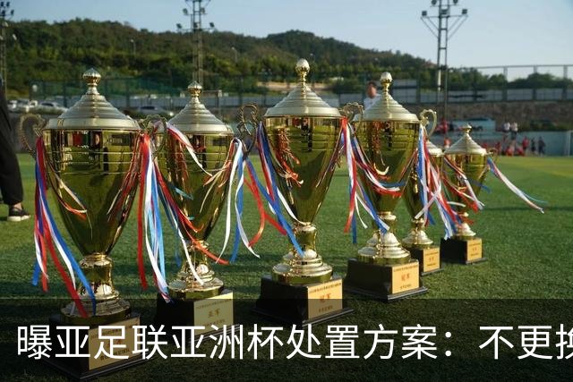 曝亚足联亚洲杯处置方案：不更换举办地 11月敲定是否延期